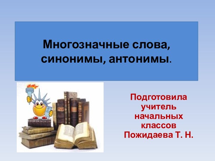 Многозначные слова, синонимы, антонимы.Подготовила учитель начальных классов Пожидаева Т. Н.