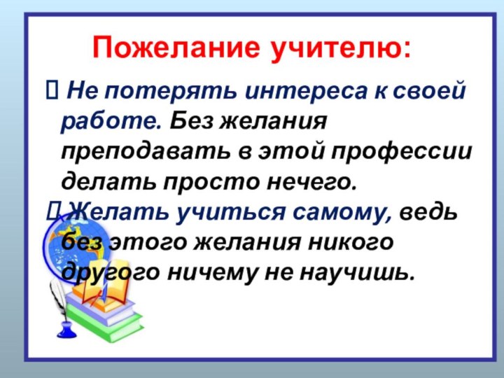 Пожелание учителю: Не потерять интереса к своей работе. Без желания преподавать в