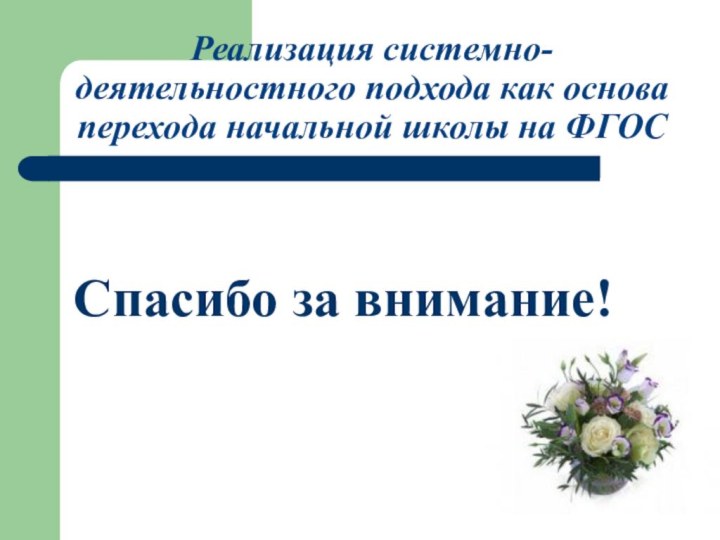 Реализация системно-деятельностного подхода как основа перехода начальной школы на ФГОССпасибо за внимание!