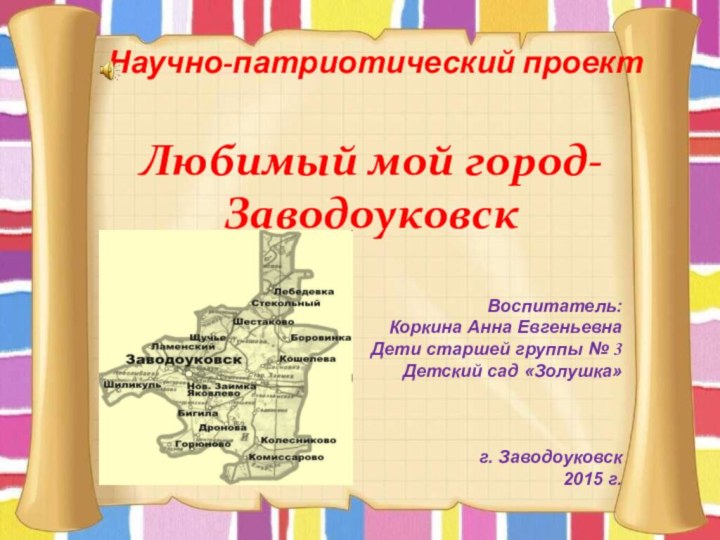 Научно-патриотический проект  Любимый мой город-ЗаводоуковскВоспитатель:Коркина Анна Евгеньевна Дети старшей группы