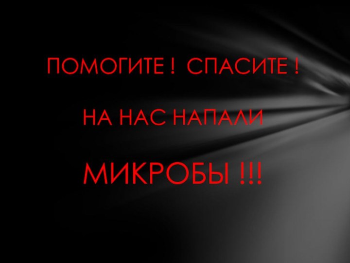 ПОМОГИТЕ !	СПАСИТЕ !  НА НАС НАПАЛИ  МИКРОБЫ !!!