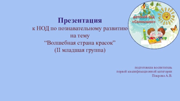 Презентацияк НОД по познавательному развитию на тему “Волшебная страна красок”(II младшая группа)подготовила