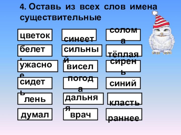 4. Оставь из всех слов имена существительные цветоксоломасирень синеет белеть висел сильный