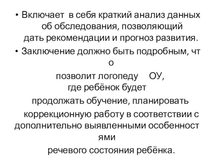 Включает  в себя краткий анализ данных об обследования, позволяющий дать рекомендации и прогноз развития. Заключение должно быть подробным, что  позволит логопеду   ОУ,  где ребёнок будет   продолжать обучение, планировать   