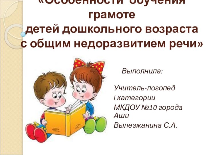 «Особенности обучения грамоте детей дошкольного возраста с общим недоразвитием речи»Учитель-логопед I категорииМКДОУ