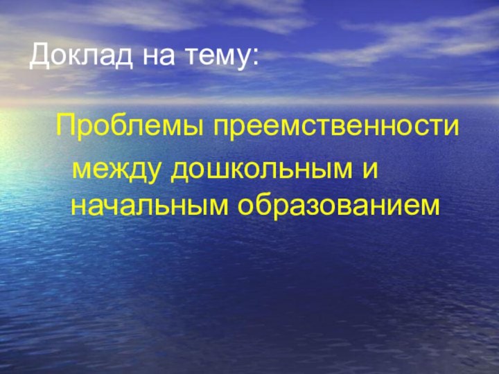 Доклад на тему:Проблемы преемственности  между дошкольным и начальным образованием