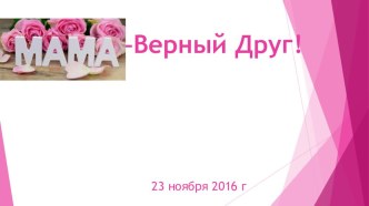 Презентация Мама - Верный Друг!  презентация к уроку (младшая, средняя, старшая, подготовительная группа)
