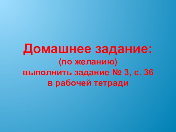 Домашнее задание:(по желанию)выполнить задание № 3, с. 36 в рабочей тетради