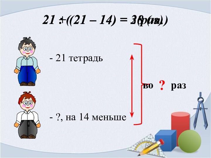 21 + (21 – 14) = 28 (т.)21 тетрадь?, на 14 меньше?вораз21