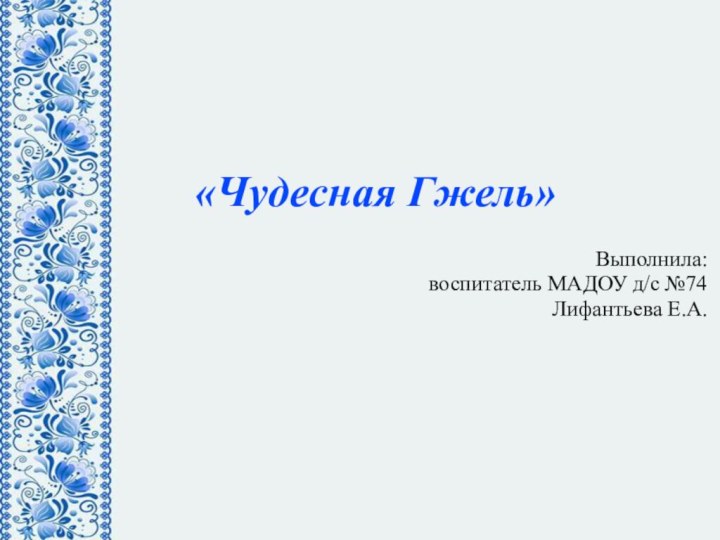 «Чудесная Гжель»Выполнила:воспитатель МАДОУ д/с №74 Лифантьева Е.А.