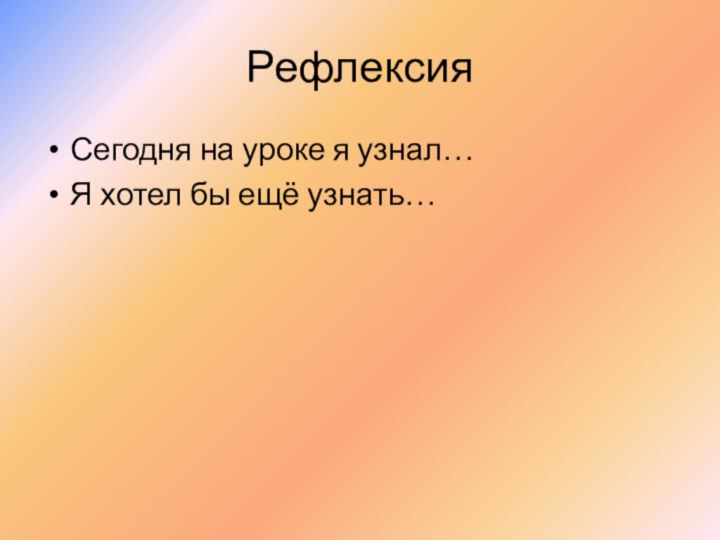 РефлексияСегодня на уроке я узнал…Я хотел бы ещё узнать…