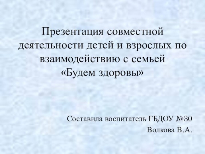 Презентация совместной деятельности детей и взрослых по взаимодействию с семьей «Будем здоровы»Составила