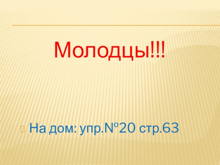 Молодцы!!!На дом: упр.№20 стр.63