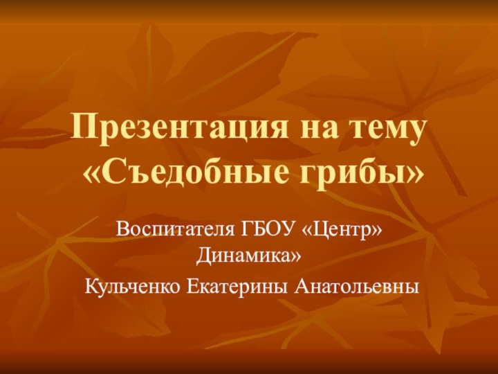 Презентация на тему   «Съедобные грибы»Воспитателя ГБОУ «Центр» Динамика»Кульченко Екатерины Анатольевны