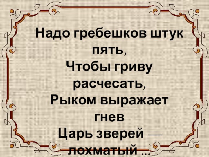 ЛЕВ Надо гребешков штук пять, Чтобы гриву расчесать, Рыком выражает гнев Царь