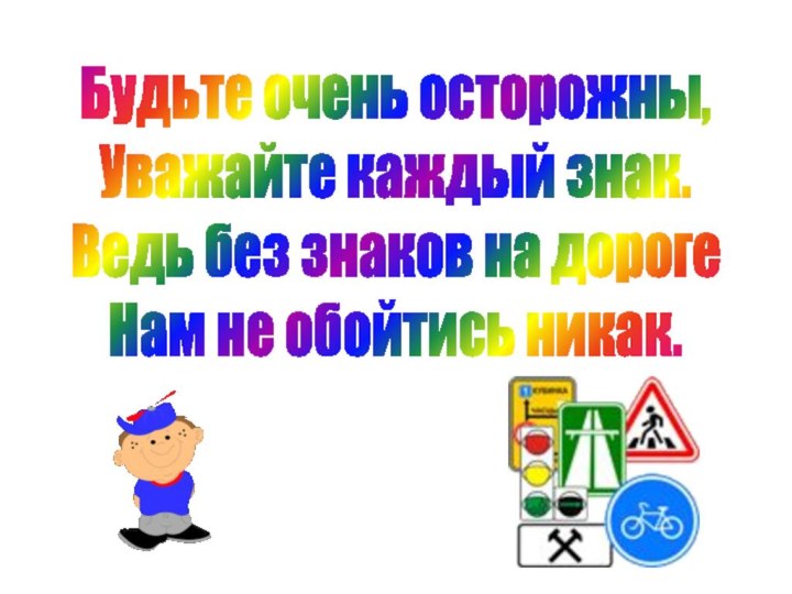 Будьте очень осторожны,Уважайте каждый знак.Ведь без знаков на дорогеНам не обойтись никак.