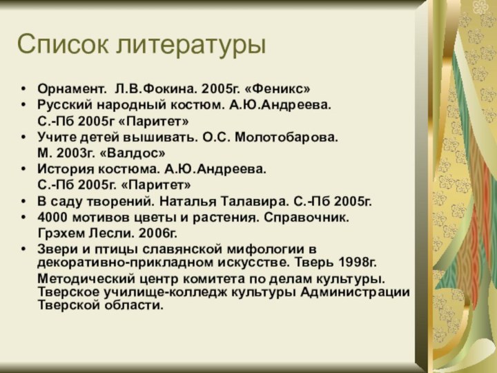 Список литературыОрнамент. Л.В.Фокина. 2005г. «Феникс»Русский народный костюм. А.Ю.Андреева.   С.-Пб 2005г