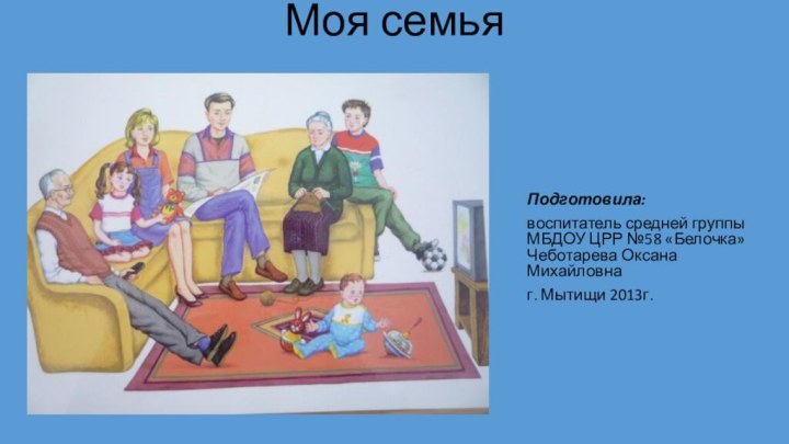 Моя семьяПодготовила:воспитатель средней группы МБДОУ ЦРР №58 «Белочка» Чеботарева Оксана Михайловнаг. Мытищи 2013г.