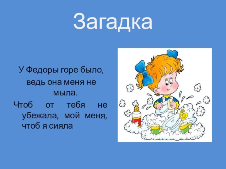 ЗагадкаУ Федоры горе было,ведь она меня не мыла.Чтоб от тебя не убежала,