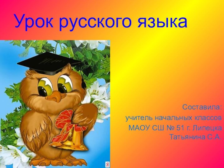 Урок русского языка    Составила:учитель начальных классовМАОУ СШ № 51 г. Липецка Татьянина С.А.