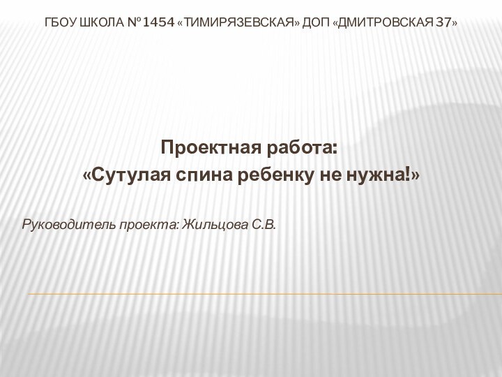 ГБОУ Школа № 1454 «Тимирязевская» ДОП «Дмитровская 37»Проектная работа: «Сутулая спина ребенку