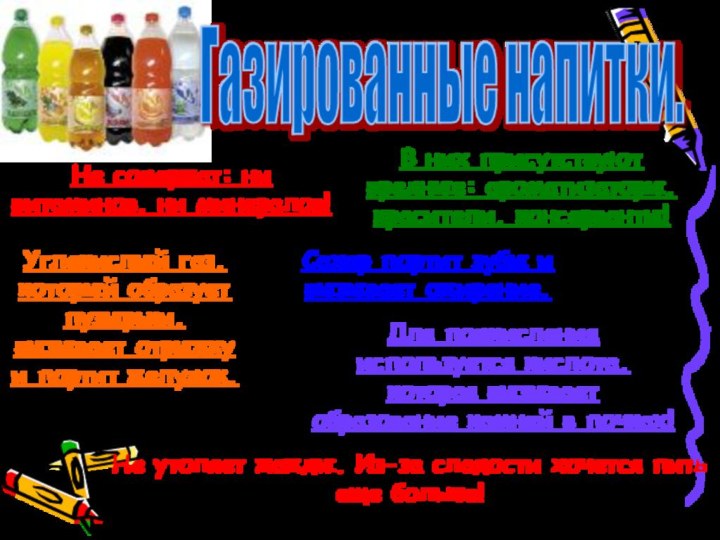 Газированные напитки.Не содержат: ни витаминов, ни минералов!В них присутствуют вредные: ароматизаторы, красители,