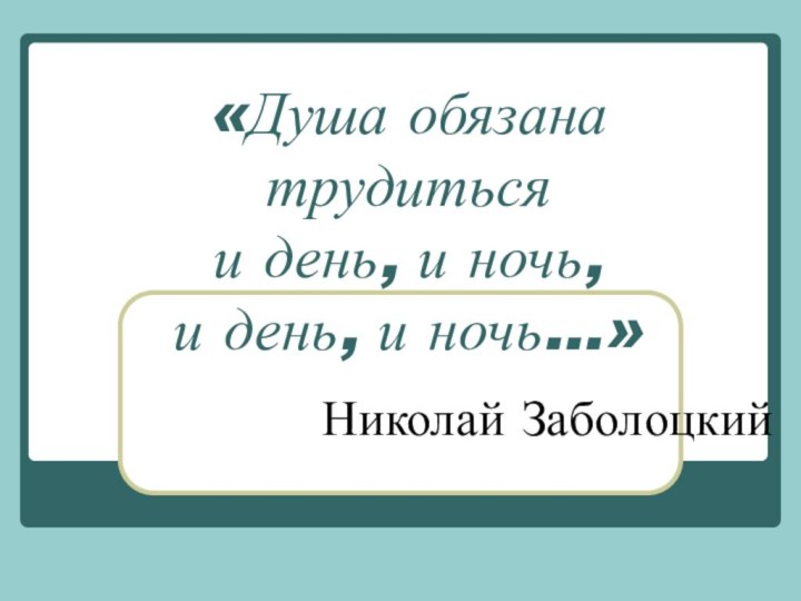 «Душа обязана трудиться  и день, и ночь,  и день, и ночь…»Николай Заболоцкий