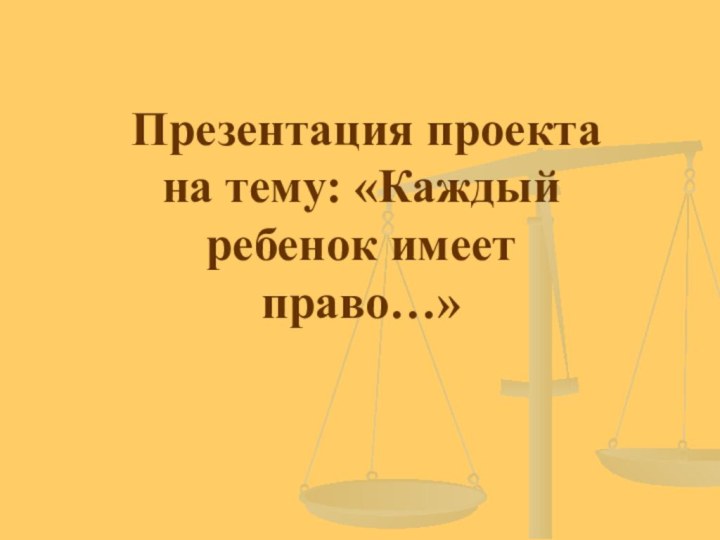 Презентация проекта на тему: «Каждый ребенок имеет  право…»