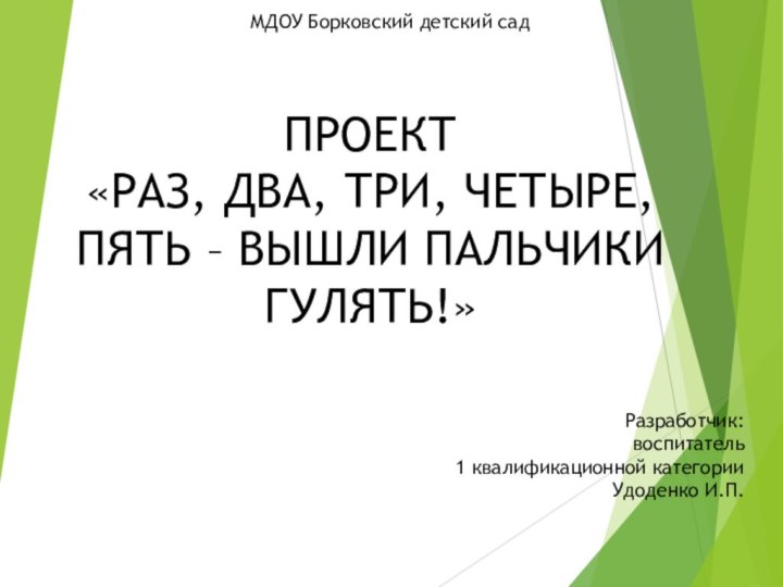 ПРОЕКТ «РАЗ, ДВА, ТРИ, ЧЕТЫРЕ, ПЯТЬ – ВЫШЛИ ПАЛЬЧИКИ ГУЛЯТЬ!»Разработчик:воспитатель1 квалификационной категории