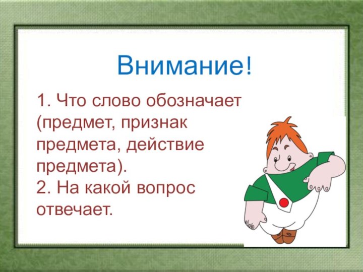 Внимание!1. Что слово обозначает (предмет, признак предмета, действие предмета).2. На какой вопрос отвечает.