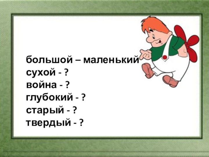 большой – маленькийсухой - ?война - ?глубокий - ?старый - ?твердый - ?