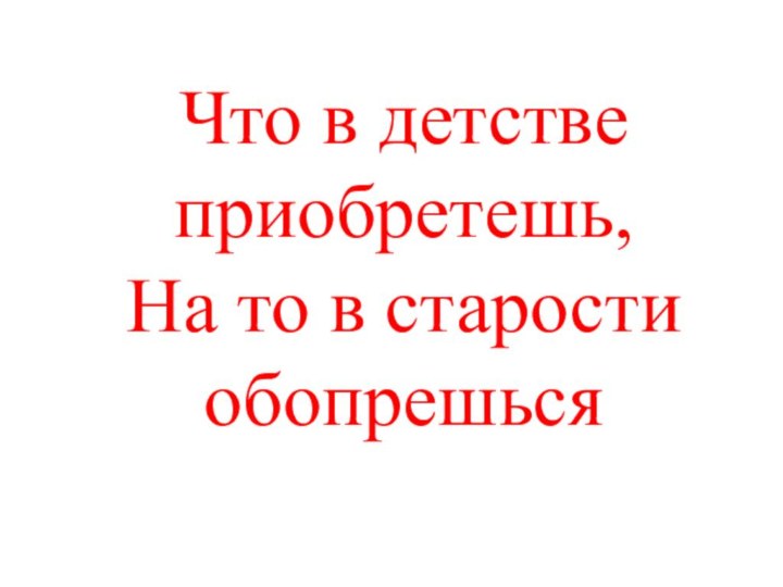 Что в детстве приобретешь, На то в старости обопрешься