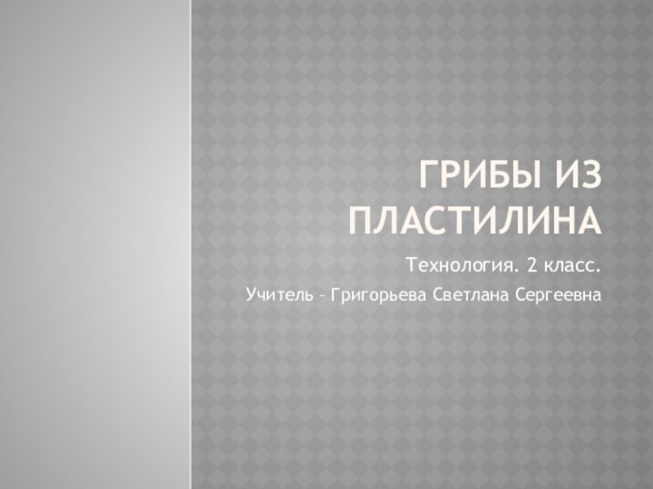 ГРИБЫ ИЗ ПЛАСТИЛИНАТехнология. 2 класс.Учитель – Григорьева Светлана Сергеевна