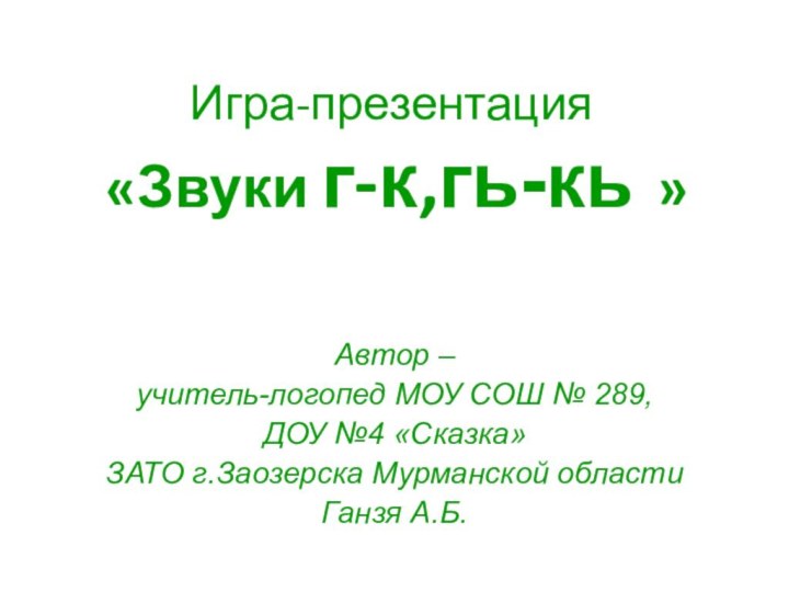 Игра-презентация  «Звуки г-к,гь-кь » Автор – учитель-логопед МОУ СОШ № 289,