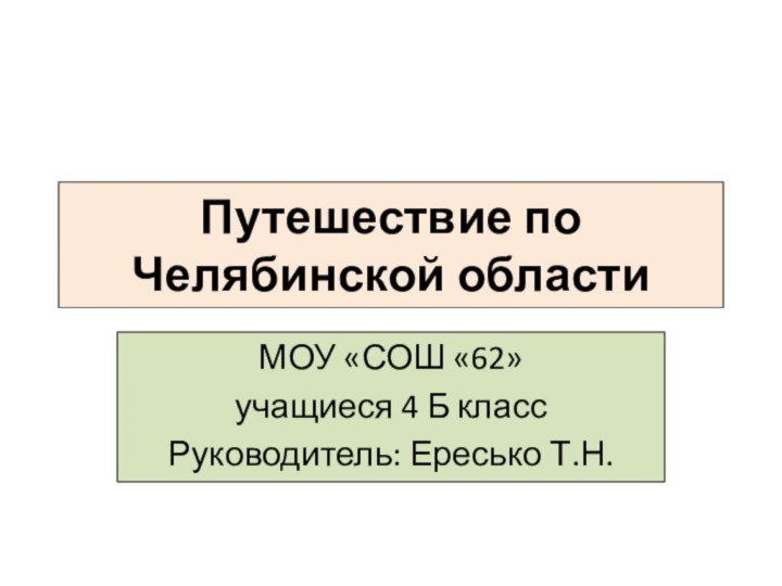 Путешествие по Челябинской областиМОУ «СОШ «62» учащиеся 4 Б классРуководитель: Ересько Т.Н.