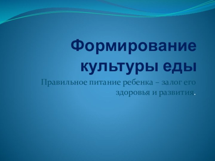 Формирование культуры едыПравильное питание ребенка – залог его здоровья и развития.