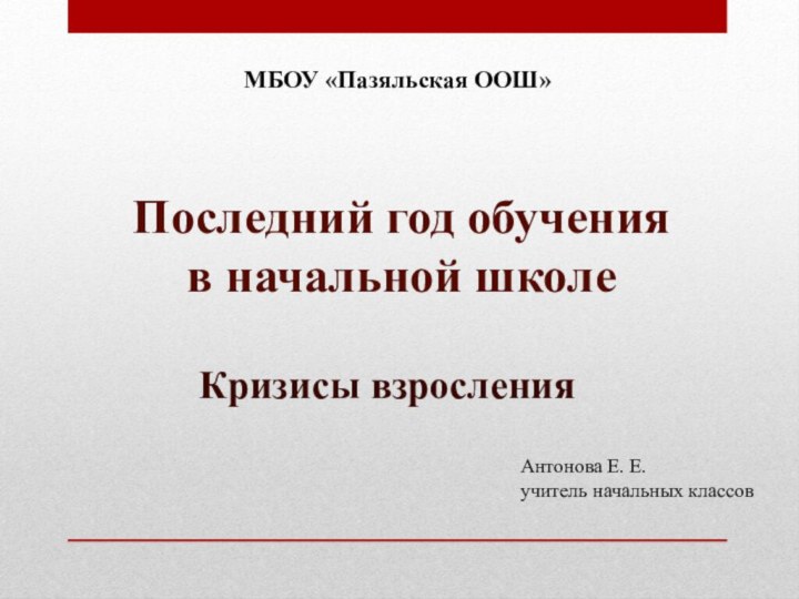 Последний год обучения в начальной школеКризисы взросленияАнтонова Е. Е.учитель начальных классовМБОУ «Пазяльская ООШ»