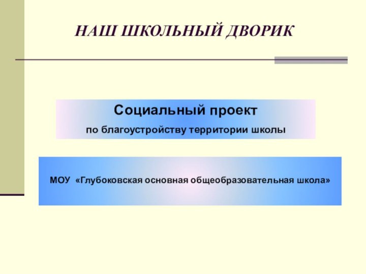 НАШ ШКОЛЬНЫЙ ДВОРИКСоциальный проектпо благоустройству территории школыМОУ «Глубоковская основная общеобразовательная школа»