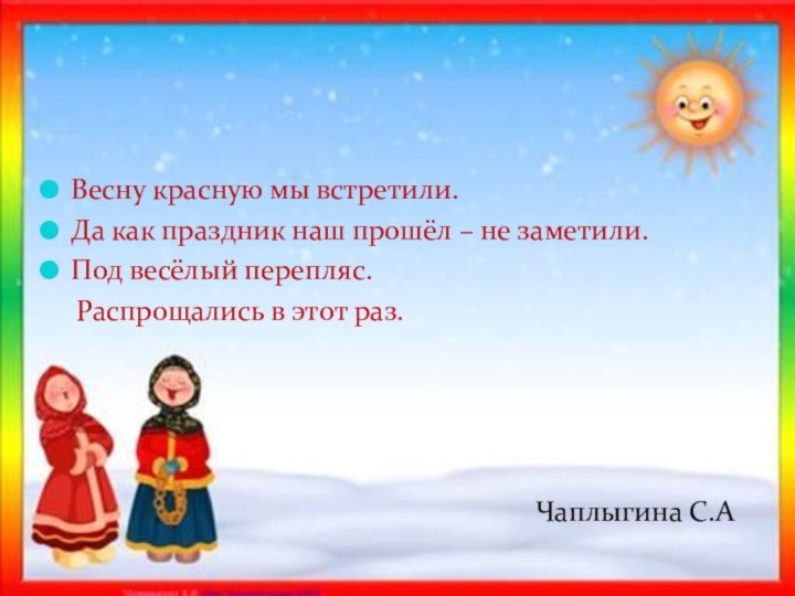 Весну красную мы встретили.Да как праздник наш прошёл – не заметили.Под весёлый