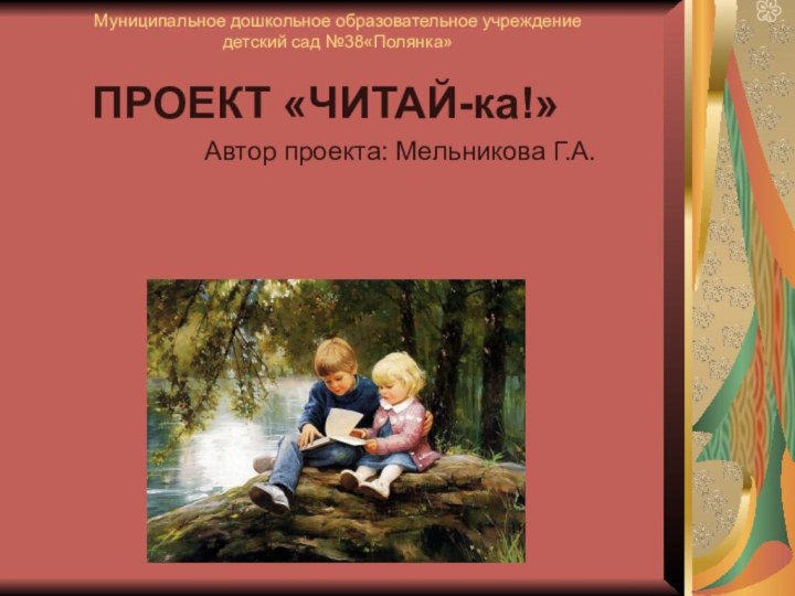 Муниципальное дошкольное образовательное учреждение детский сад №38«Полянка»  ПРОЕКТ «ЧИТАЙ-ка!»Автор проекта: Мельникова Г.А.