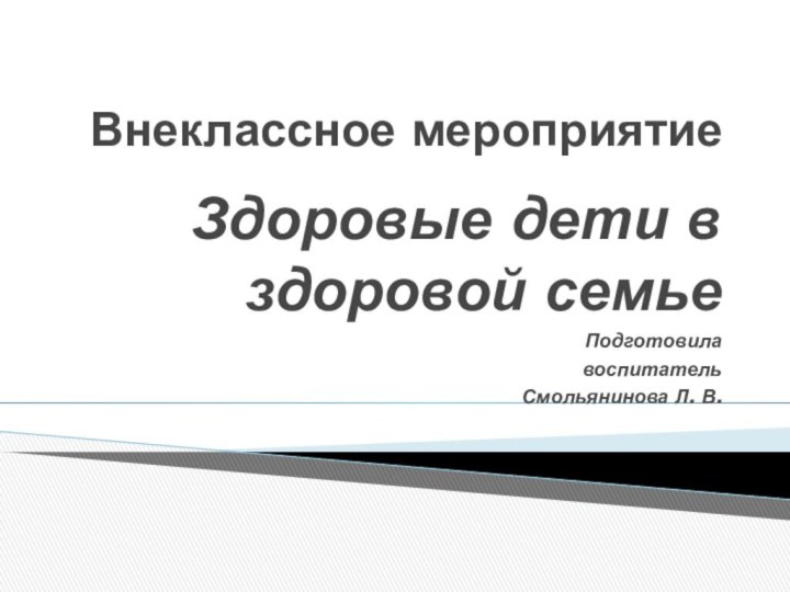 Внеклассное мероприятиеЗдоровые дети в здоровой семьеПодготовилавоспитатель Смольянинова Л. В.