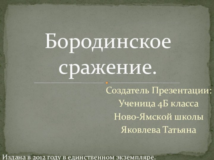 Создатель Презентации:Ученица 4Б классаНово-Ямской школы Яковлева ТатьянаБородинское сражение.Издана в 2012 году в единственном экземпляре.