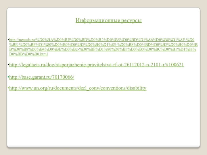 Информационные ресурсыhttp://nenuda.ru/%D0%BA%D0%BE%D0%BD%D0%B2%D0%B5%D0%BD%D1%86%D0%B8%D1%8F-%D0%BE-%D0%BF%D1%80%D0%B0%D0%B2%D0%B0%D1%85-%D0%B8%D0%BD%D0%B2%D0%B0%D0%BB%D0%B8%D0%B4%D0%BE%D0%B2-%D0%BF%D1%80%D0%B5%D0%B0%D0%BC%D0%B1%D1%83%D0%BB%D0%B0.htmlhttp://legalacts.ru/doc/rasporjazhenie-pravitelstva-rf-ot-26112012-n-2181-r/#100621http://base.garant.ru/70170066/http://www.un.org/ru/documents/decl_conv/conventions/disability