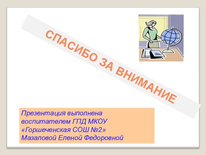 СПАСИБО ЗА ВНИМАНИЕПрезентация выполнена воспитателем ГПД МКОУ «Горшеченская СОШ №2»Мазаловой Еленой Федоровной