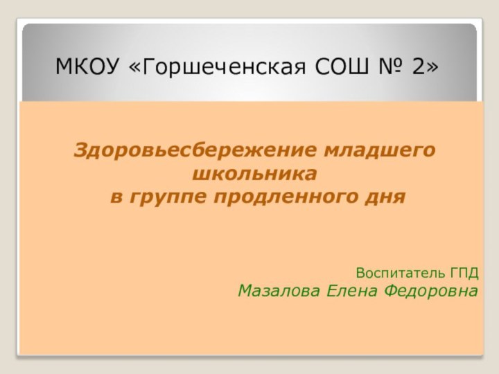 МКОУ «Горшеченская СОШ № 2»Здоровьесбережение младшего школьника в группе продленного дняВоспитатель ГПДМазалова Елена Федоровна