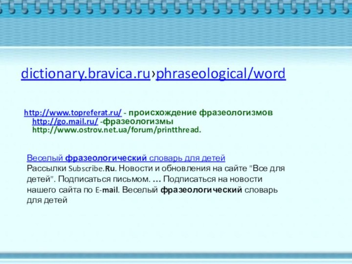 dictionary.bravica.ru›phraseological/wordhttp://www.topreferat.ru/ - происхождение фразеологизмов  http://go.mail.ru/ -фразеологизмы  http://www.ostrov.net.ua/forum/printthread. Веселый фразеологический словарь