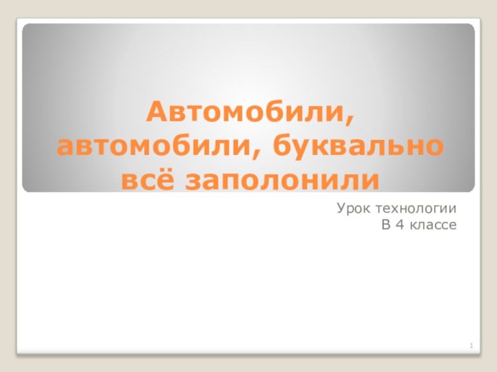 Автомобили, автомобили, буквально всё заполонилиУрок технологииВ 4 классе