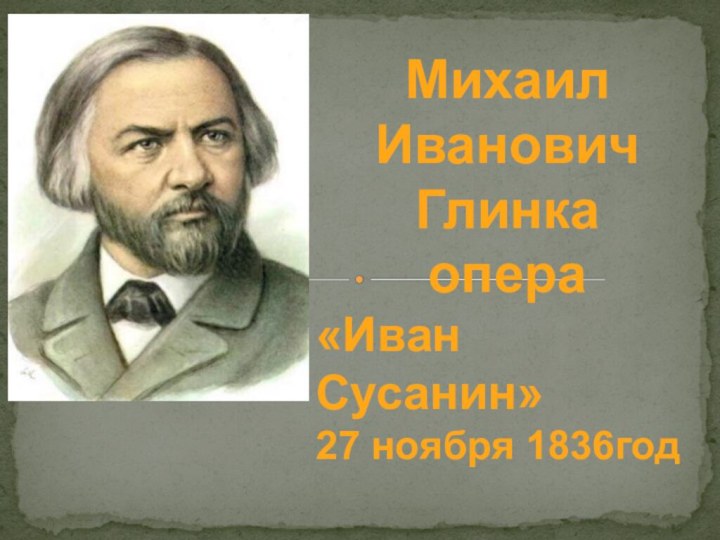 Михаил Иванович Глинка опера«Иван Сусанин»27 ноября 1836год