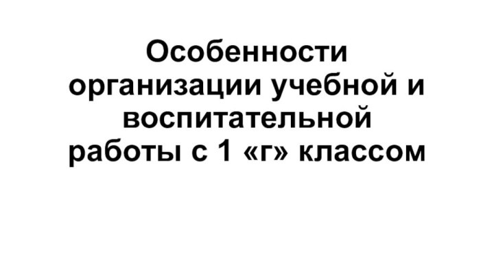 Особенности организации учебной и воспитательной работы с 1 «г» классом