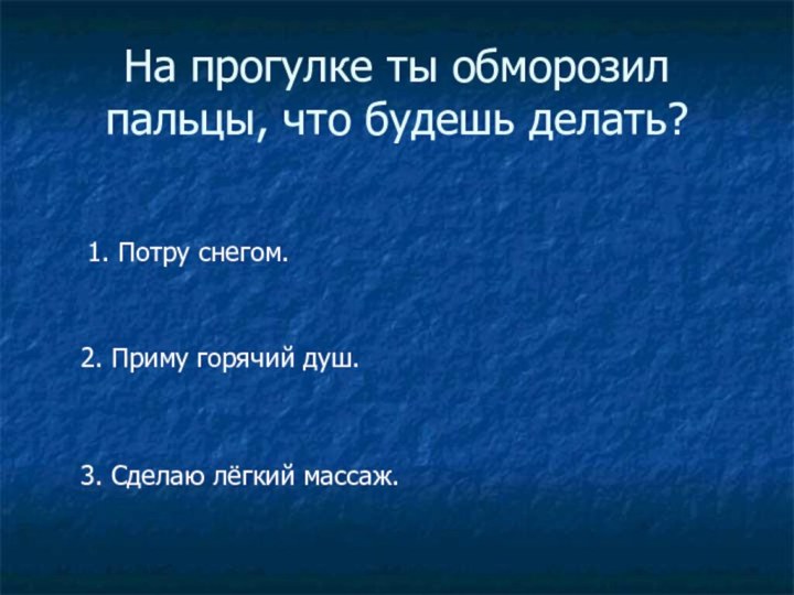 На прогулке ты обморозил пальцы, что будешь делать?1. Потру снегом.2. Приму горячий душ.3. Сделаю лёгкий массаж.